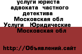 услуги юриста, адвоката, частного детектива - Московская обл. Услуги » Юридические   . Московская обл.